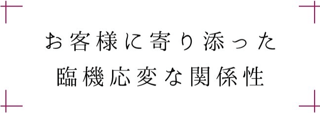 お客様に寄り添った臨機応変な関係性